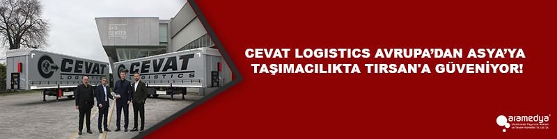 CEVAT LOGISTICS AVRUPA’DAN ASYA’YA TAŞIMACILIKTA TIRSAN'A GÜVENİYOR!