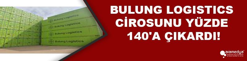 BULUNG LOGISTICS CİROSUNU YÜZDE 140'A ÇIKARDI!