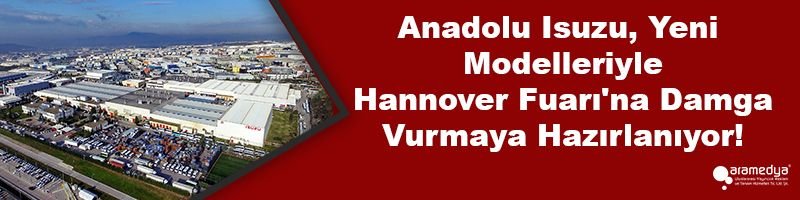 Anadolu Isuzu, Yeni Modelleriyle Hannover Fuarı'na Damga Vurmaya Hazırlanıyor!